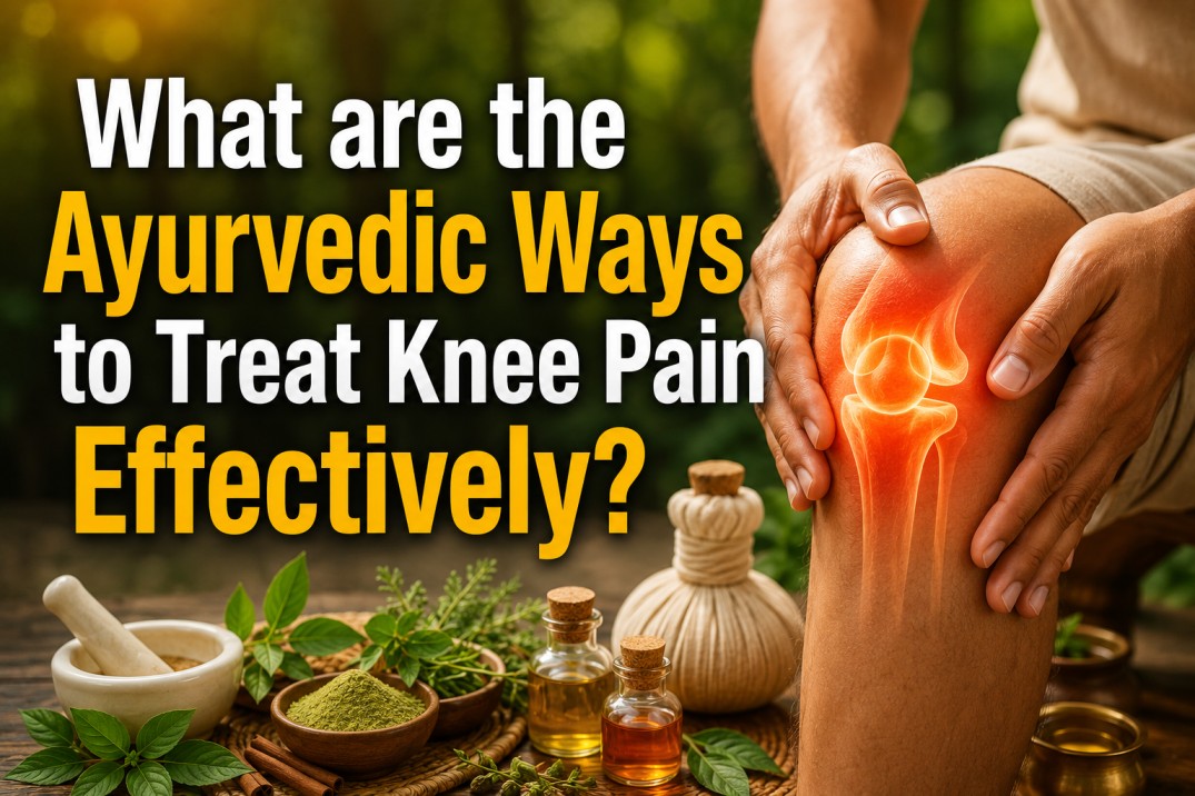WHAT ARE THE AYURVEDIC WAYS TO TREAT KNEE PAIN EFFECTIVELY?